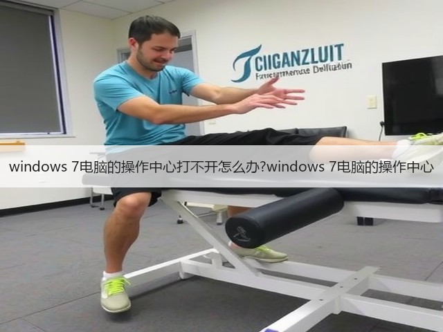 windows 7电脑的操作中心打不开怎么办?windows 7电脑的操作中心(图1)