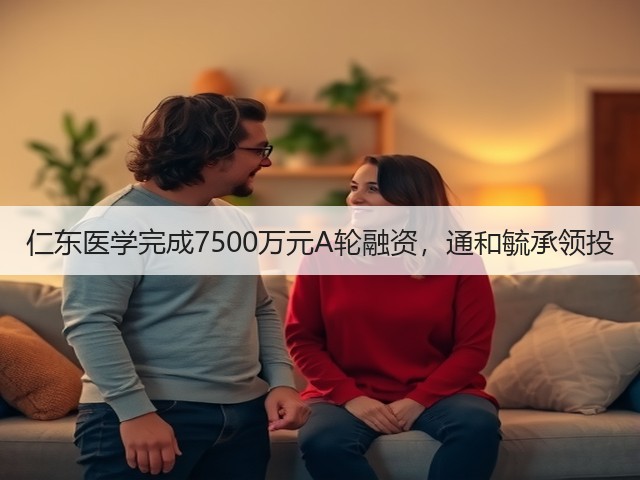 仁东医学完成7500万元A轮融资，通和毓承领投(图3)