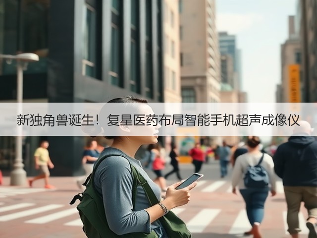新独角兽诞生!复星医药布局智能手机超声成像仪(图3) 新独角兽诞生!复星医药布局智能手机超声成像仪(图3)