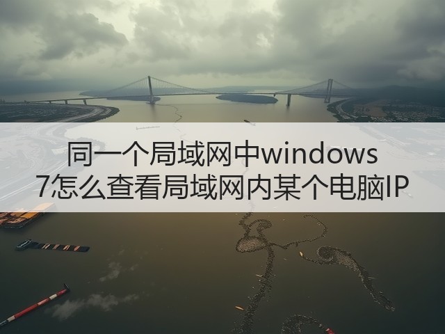 同一个局域网中windows 7怎么查看局域网内某个电脑IP(图3)