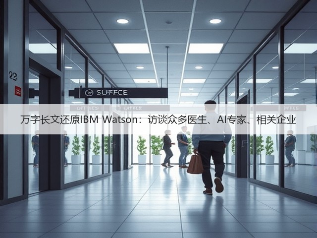 万字长文还原IBM Watson:访谈众多医生、AI专家、相关企业(图3) 万字长文还原IBM Watson:访谈众多医生、AI专家、相关企业(图3)