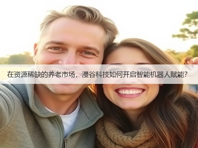 在资源稀缺的养老市场,漫谷科技如何开启智能机器人赋能?(图3) 在资源稀缺的养老市场,漫谷科技如何开启智能机器人赋能?(图3)