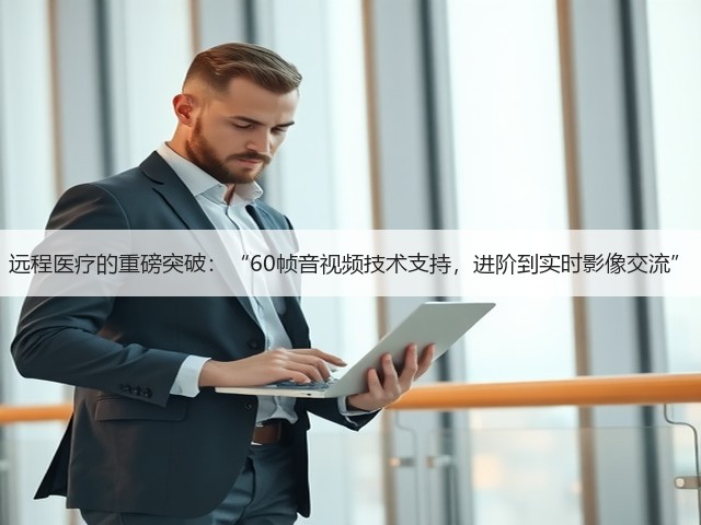 远程医疗的重磅突破:“60帧音视频技术支持,进阶到实时影像交流”(图1) 远程医疗的重磅突破:“60帧音视频技术支持,进阶到实时影像交流”(图1)