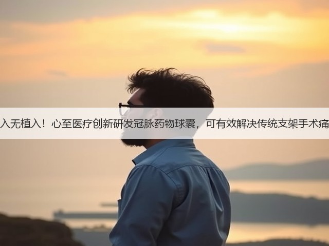 介入无植入!心至医疗创新研发冠脉药物球囊,可有效解决传统支架手术痛点(图3) 介入无植入!心至医疗创新研发冠脉药物球囊,可有效解决传统支架手术痛点(图3)