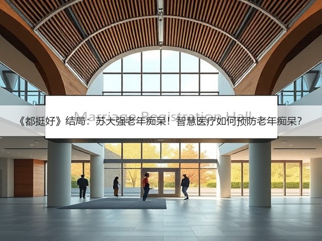 《都挺好》结局:苏大强老年痴呆!智慧医疗如何预防老年痴呆?(图1) 《都挺好》结局:苏大强老年痴呆!智慧医疗如何预防老年痴呆?(图1)