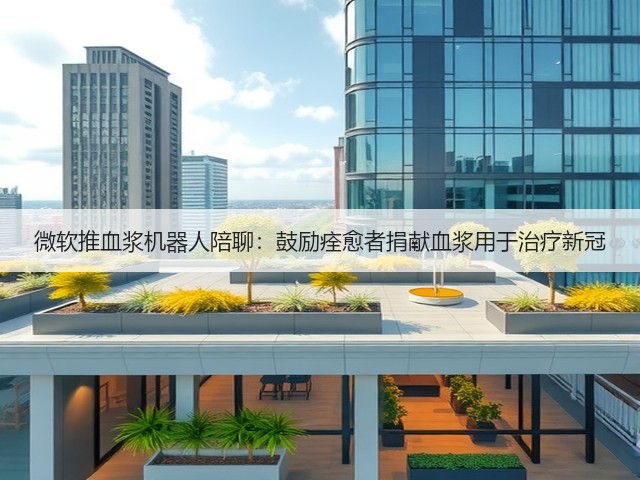 微软推血浆机器人陪聊:鼓励痊愈者捐献血浆用于治疗新冠(图1) 微软推血浆机器人陪聊:鼓励痊愈者捐献血浆用于治疗新冠(图1)