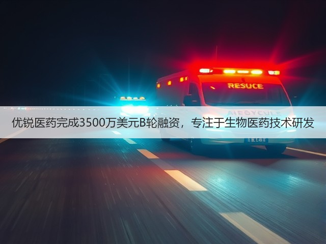 优锐医药完成3500万美元B轮融资,专注于生物医药技术研发(图1) 优锐医药完成3500万美元B轮融资,专注于生物医药技术研发(图1)