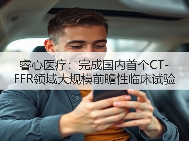 睿心医疗:完成国内首个CT-FFR领域大规模前瞻性临床试验(图2) 睿心医疗:完成国内首个CT-FFR领域大规模前瞻性临床试验(图2)