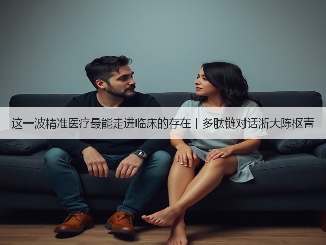 这一波精准医疗最能走进临床的存在丨多肽链对话浙大陈枢青(图1) 这一波精准医疗最能走进临床的存在丨多肽链对话浙大陈枢青(图1)