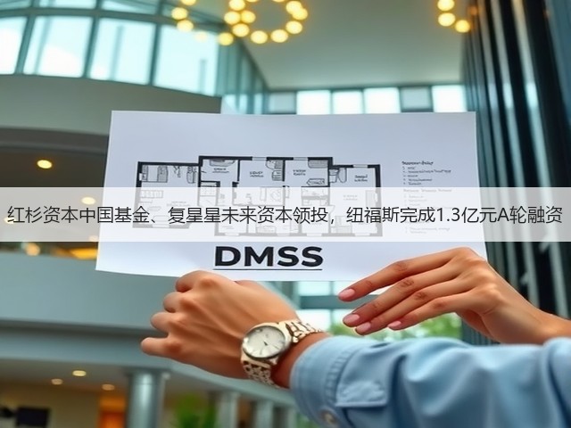 红杉资本中国基金、复星星未来资本领投，纽福斯完成1.3亿元A轮融资(图3)
