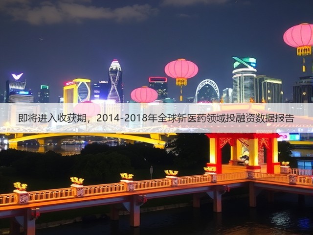 即将进入收获期,2014-2018年全球新医药领域投融资数据报告(图2) 即将进入收获期,2014-2018年全球新医药领域投融资数据报告(图2)