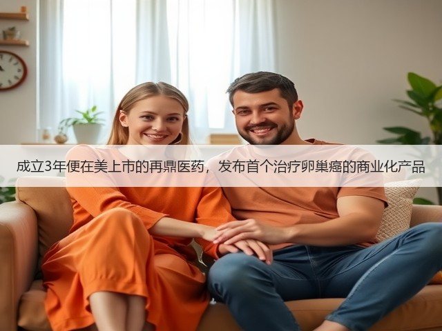 成立3年便在美上市的再鼎医药,发布首个治疗卵巢癌的商业化产品(图1) 成立3年便在美上市的再鼎医药,发布首个治疗卵巢癌的商业化产品(图1)