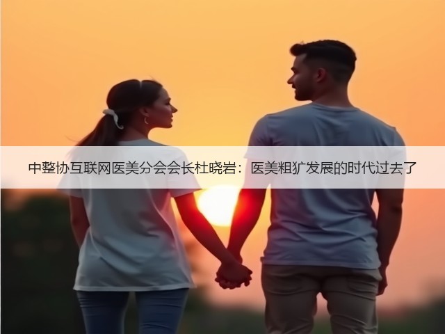 中整协互联网医美分会会长杜晓岩:医美粗犷发展的时代过去了(图1) 中整协互联网医美分会会长杜晓岩:医美粗犷发展的时代过去了(图1)
