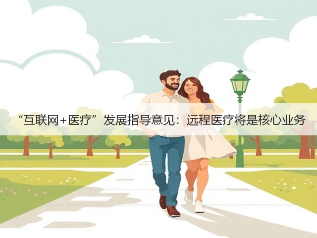“互联网+医疗”发展指导意见:远程医疗将是核心业务(图1) “互联网+医疗”发展指导意见:远程医疗将是核心业务(图1)