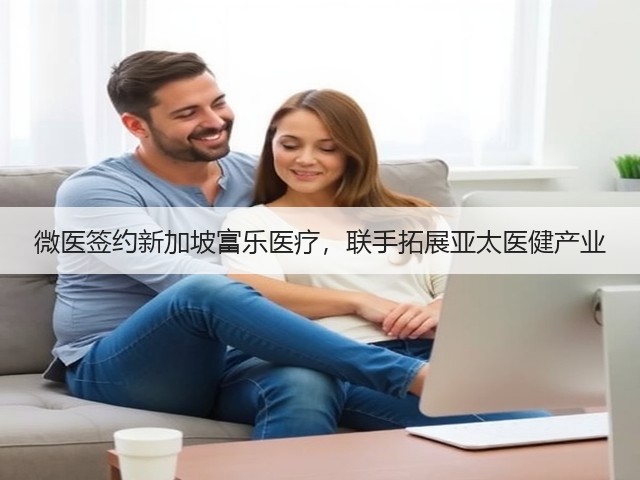 微医签约新加坡富乐医疗,联手拓展亚太医健产业(图2) 微医签约新加坡富乐医疗,联手拓展亚太医健产业(图2)