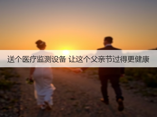 送个医疗监测设备 让这个父亲节过得更健康(图3) 送个医疗监测设备 让这个父亲节过得更健康(图3)
