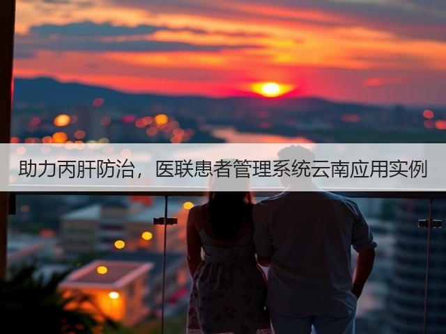 助力丙肝防治,医联患者管理系统云南应用实例(图2) 助力丙肝防治,医联患者管理系统云南应用实例(图2)