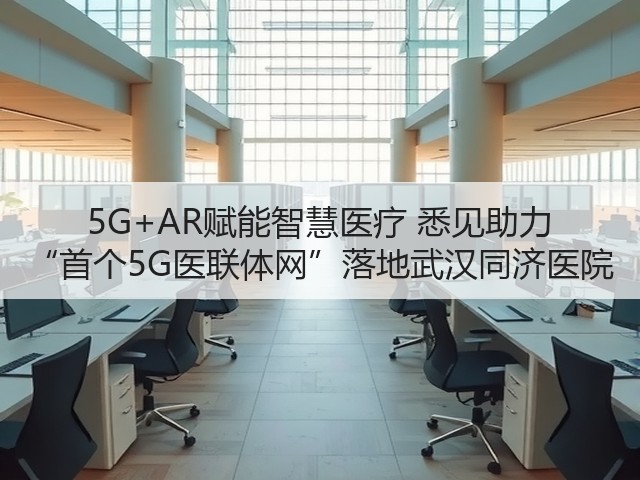 5G+AR赋能智慧医疗 悉见助力 “首个5G医联体网”落地武汉同济医院(图3) 5G+AR赋能智慧医疗 悉见助力 “首个5G医联体网”落地武汉同济医院(图3)