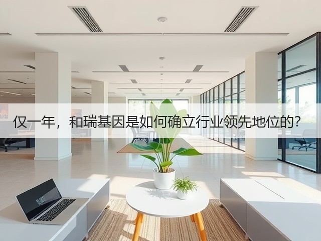 仅一年,和瑞基因是如何确立行业领先地位的?(图1) 仅一年,和瑞基因是如何确立行业领先地位的?(图1)