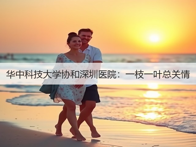 华中科技大学协和深圳医院:一枝一叶总关情(图1) 华中科技大学协和深圳医院:一枝一叶总关情(图1)