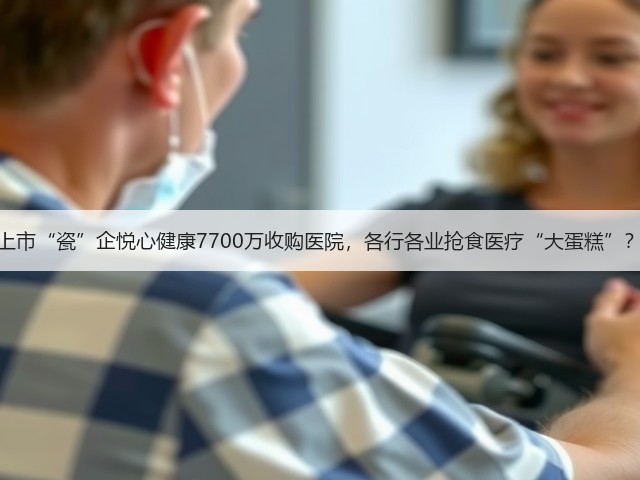 上市“瓷”企悦心健康7700万收购医院,各行各业抢食医疗“大蛋糕”?(图2) 上市“瓷”企悦心健康7700万收购医院,各行各业抢食医疗“大蛋糕”?(图2)