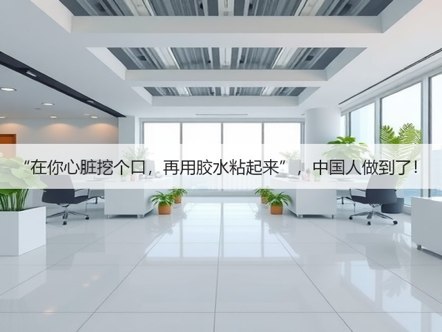 “在你心脏挖个口,再用胶水粘起来”,中国人做到了!(图1) “在你心脏挖个口,再用胶水粘起来”,中国人做到了!(图1)