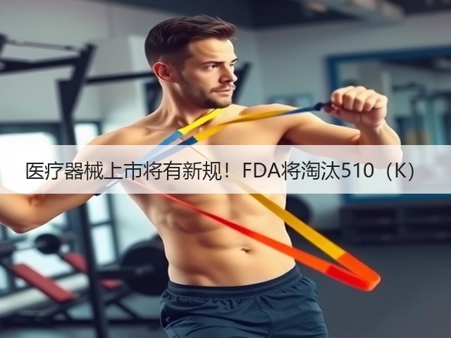 医疗器械上市将有新规!FDA将淘汰510(K)(图1) 医疗器械上市将有新规!FDA将淘汰510(K)(图1)