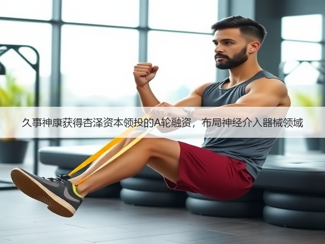 久事神康获得杏泽资本领投的A轮融资,布局神经介入器械领域(图3) 久事神康获得杏泽资本领投的A轮融资,布局神经介入器械领域(图3)