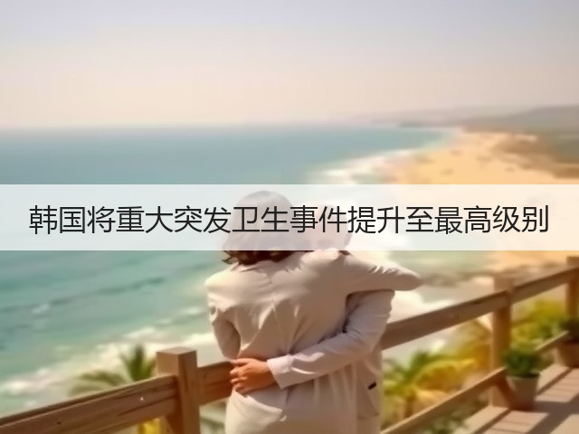 韩国将重大突发卫生事件提升至最高级别(图2) 韩国将重大突发卫生事件提升至最高级别(图2)
