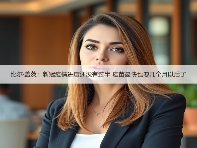 比尔·盖茨:新冠疫情进度还没有过半 疫苗最快也要几个月以后了(图3) 比尔·盖茨:新冠疫情进度还没有过半 疫苗最快也要几个月以后了(图3)