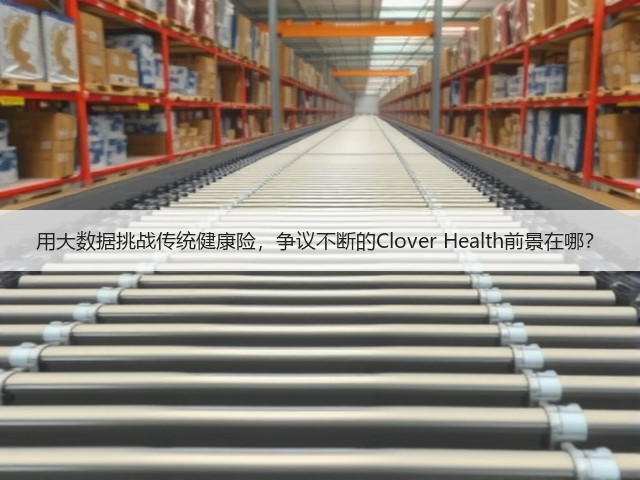 用大数据挑战传统健康险,争议不断的Clover Health前景在哪?(图3) 用大数据挑战传统健康险,争议不断的Clover Health前景在哪?(图3)