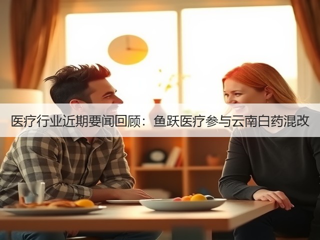 医疗行业近期要闻回顾:鱼跃医疗参与云南白药混改(图1) 医疗行业近期要闻回顾:鱼跃医疗参与云南白药混改(图1)