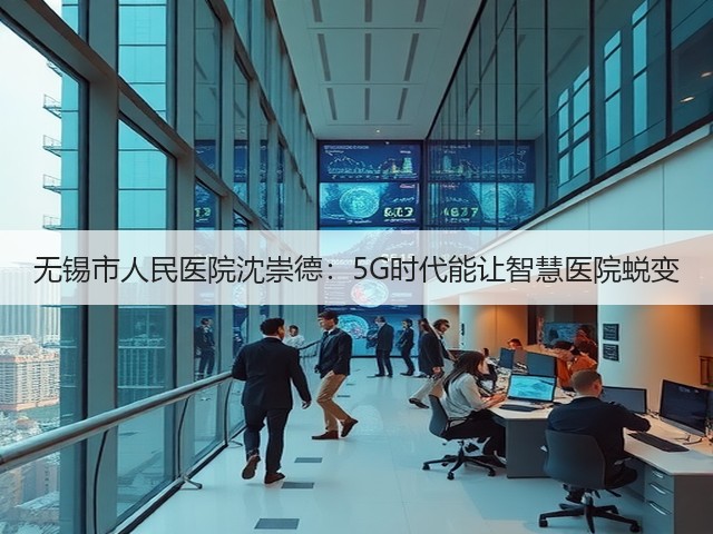 无锡市人民医院沈崇德:5G时代能让智慧医院蜕变(图3) 无锡市人民医院沈崇德:5G时代能让智慧医院蜕变(图3)
