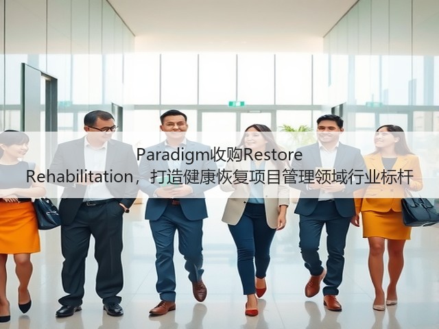 Paradigm收购Restore Rehabilitation,打造健康恢复项目管理领域行业标杆(图2) Paradigm收购Restore Rehabilitation,打造健康恢复项目管理领域行业标杆(图2)