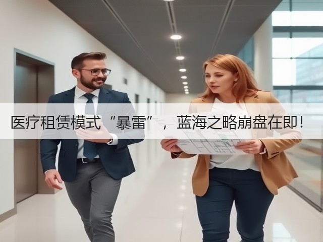 医疗租赁模式“暴雷”,蓝海之略崩盘在即!(图2) 医疗租赁模式“暴雷”,蓝海之略崩盘在即!(图2)