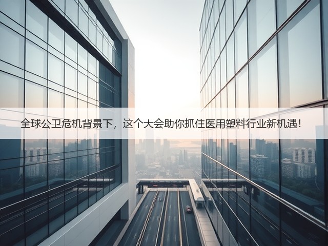 全球公卫危机背景下，这个大会助你抓住医用塑料行业新机遇！(图1)
