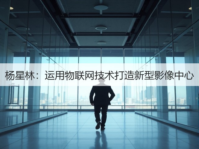 杨星林:运用物联网技术打造新型影像中心(图1) 杨星林:运用物联网技术打造新型影像中心(图1)