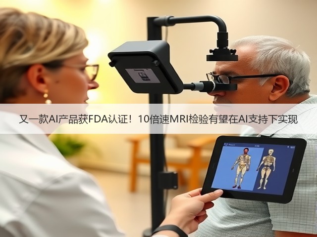 又一款AI产品获FDA认证!10倍速MRI检验有望在AI支持下实现(图2) 又一款AI产品获FDA认证!10倍速MRI检验有望在AI支持下实现(图2)