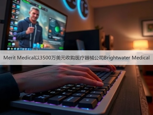 Merit Medical以3500万美元收购医疗器械公司Brightwater Medical(图2) Merit Medical以3500万美元收购医疗器械公司Brightwater Medical(图2)