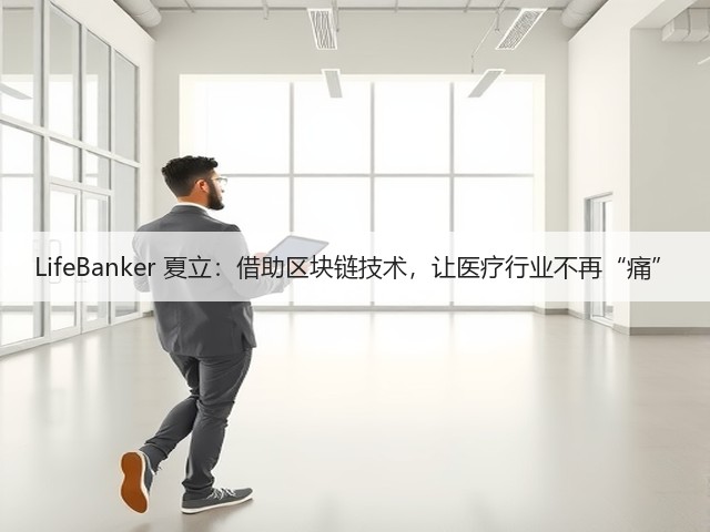 LifeBanker 夏立:借助区块链技术,让医疗行业不再“痛”(图3) LifeBanker 夏立:借助区块链技术,让医疗行业不再“痛”(图3)