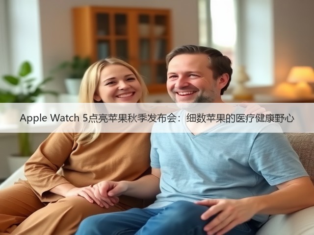 Apple Watch 5点亮苹果秋季发布会:细数苹果的医疗健康野心(图2) Apple Watch 5点亮苹果秋季发布会:细数苹果的医疗健康野心(图2)