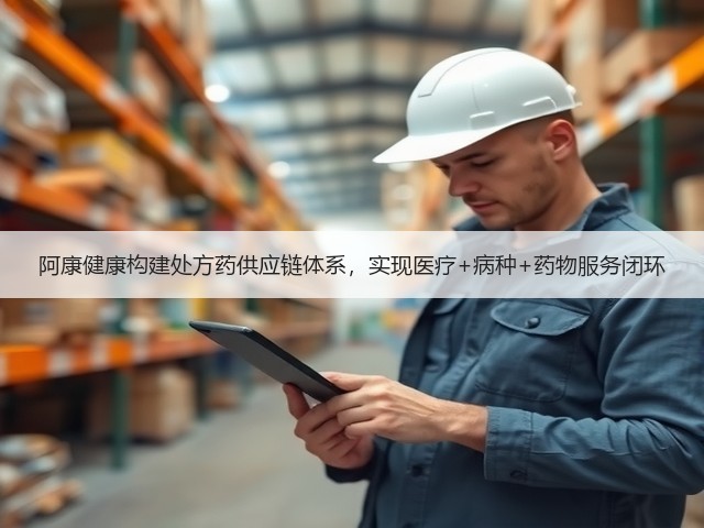 阿康健康构建处方药供应链体系,实现医疗+病种+药物服务闭环(图2) 阿康健康构建处方药供应链体系,实现医疗+病种+药物服务闭环(图2)