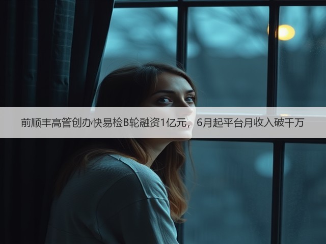 前顺丰高管创办快易检B轮融资1亿元,6月起平台月收入破千万(图1) 前顺丰高管创办快易检B轮融资1亿元,6月起平台月收入破千万(图1)