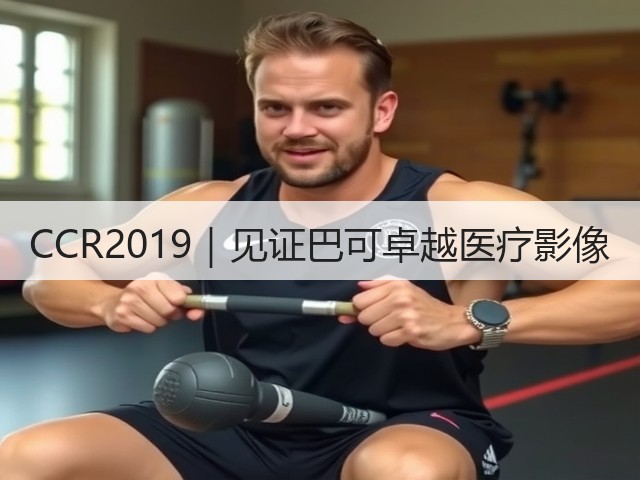CCR2019｜见证巴可卓越医疗影像(图1)