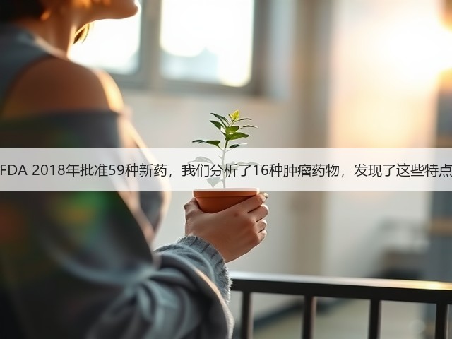 FDA 2018年批准59种新药,我们分析了16种肿瘤药物,发现了这些特点(图1) FDA 2018年批准59种新药,我们分析了16种肿瘤药物,发现了这些特点(图1)