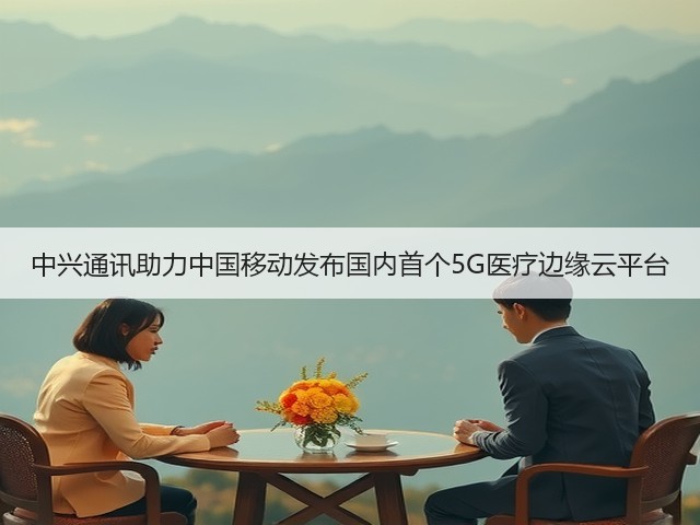 中兴通讯助力中国移动发布国内首个5G医疗边缘云平台(图3)