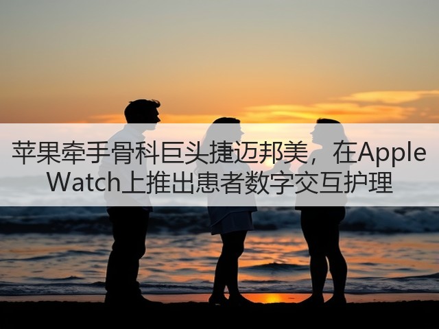 苹果牵手骨科巨头捷迈邦美,在Apple Watch上推出患者数字交互护理(图3) 苹果牵手骨科巨头捷迈邦美,在Apple Watch上推出患者数字交互护理(图3)
