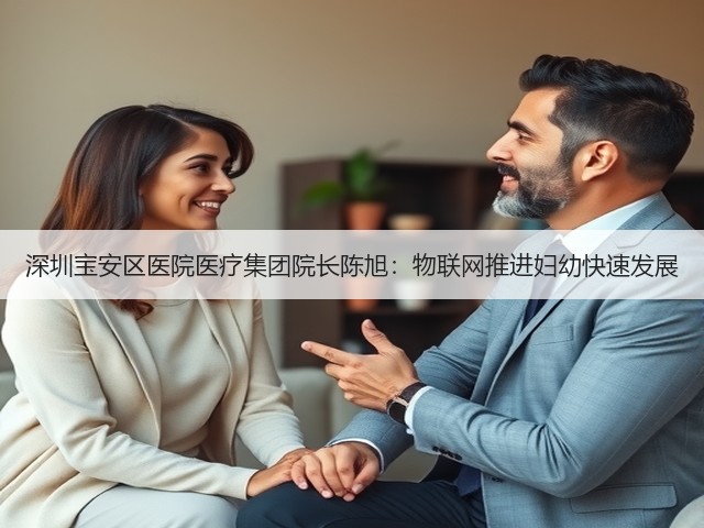 深圳宝安区医院医疗集团院长陈旭:物联网推进妇幼快速发展(图1) 深圳宝安区医院医疗集团院长陈旭:物联网推进妇幼快速发展(图1)