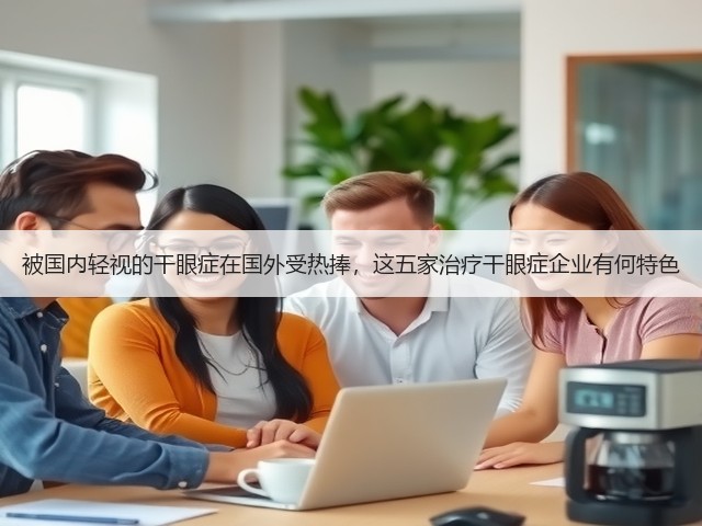 被国内轻视的干眼症在国外受热捧,这五家治疗干眼症企业有何特色(图1) 被国内轻视的干眼症在国外受热捧,这五家治疗干眼症企业有何特色(图1)