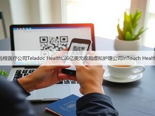 远程医疗公司Teladoc Health以6亿美元收购虚拟护理公司InTouch Health(图1) 远程医疗公司Teladoc Health以6亿美元收购虚拟护理公司InTouch Health(图1)